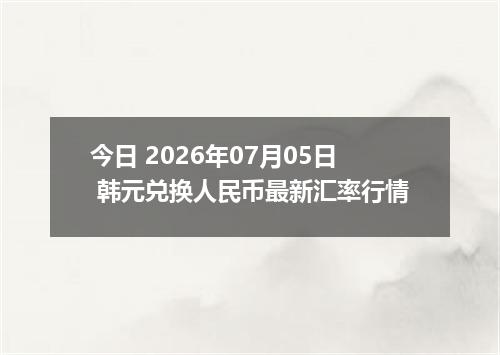 今日 2026年07月05日 韩元兑换人民币最新汇率行情