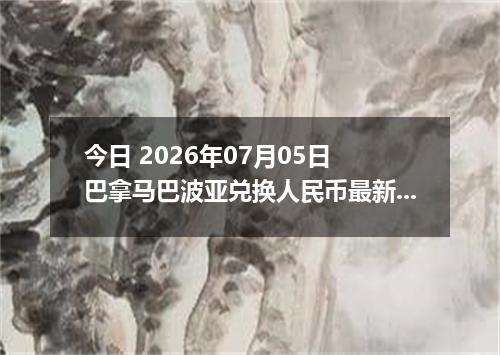 今日 2026年07月05日 巴拿马巴波亚兑换人民币最新汇率行情