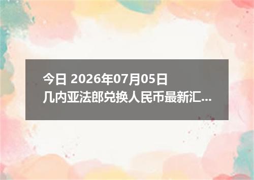 今日 2026年07月05日 几内亚法郎兑换人民币最新汇率行情