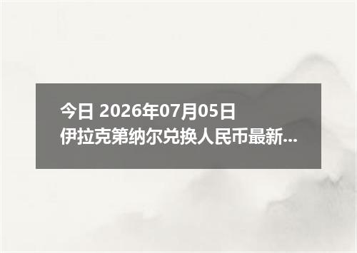 今日 2026年07月05日 伊拉克第纳尔兑换人民币最新汇率行情