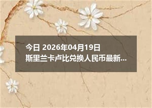 今日 2026年04月19日 斯里兰卡卢比兑换人民币最新汇率行情