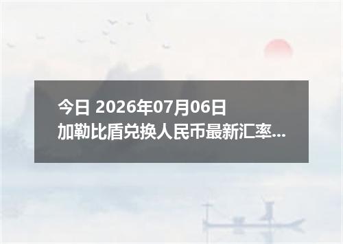 今日 2026年07月06日 加勒比盾兑换人民币最新汇率行情
