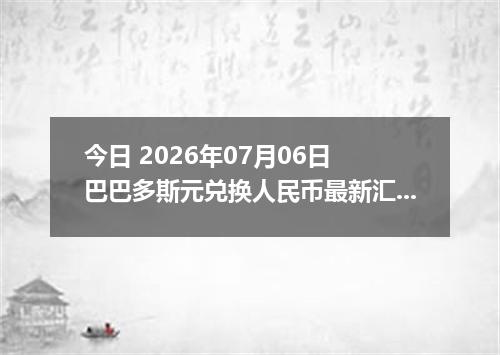 今日 2026年07月06日 巴巴多斯元兑换人民币最新汇率行情