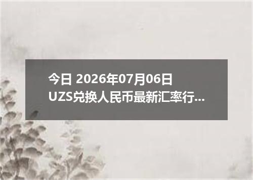 今日 2026年07月06日 UZS兑换人民币最新汇率行情