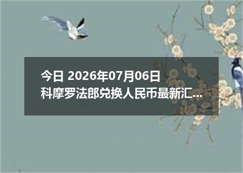 今日 2026年07月06日 科摩罗法郎兑换人民币最新汇率行情