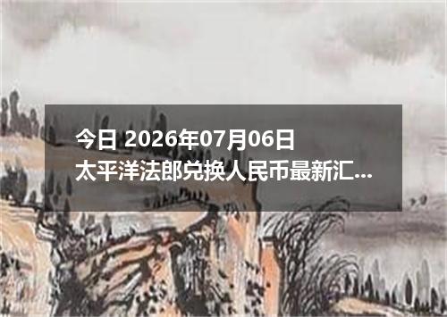 今日 2026年07月06日 太平洋法郎兑换人民币最新汇率行情