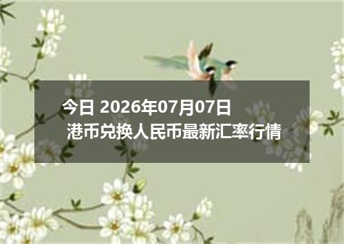 今日 2026年07月07日 港币兑换人民币最新汇率行情