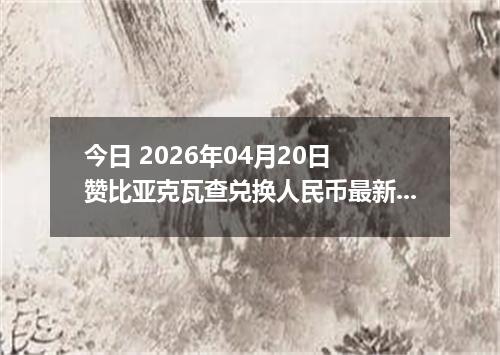 今日 2026年04月20日 赞比亚克瓦查兑换人民币最新汇率行情