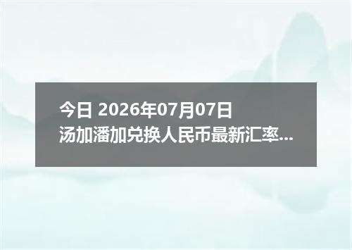 今日 2026年07月07日 汤加潘加兑换人民币最新汇率行情