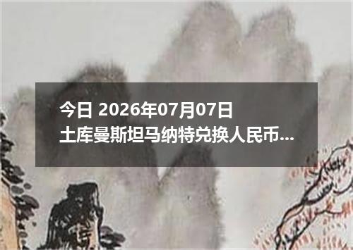 今日 2026年07月07日 土库曼斯坦马纳特兑换人民币最新汇率行情