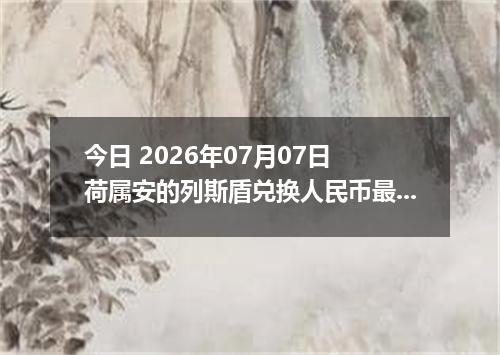 今日 2026年07月07日 荷属安的列斯盾兑换人民币最新汇率行情