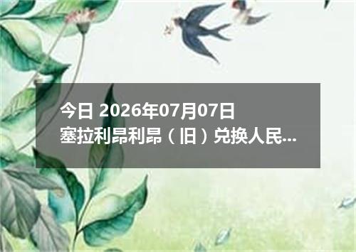 今日 2026年07月07日 塞拉利昂利昂（旧）兑换人民币最新汇率行情