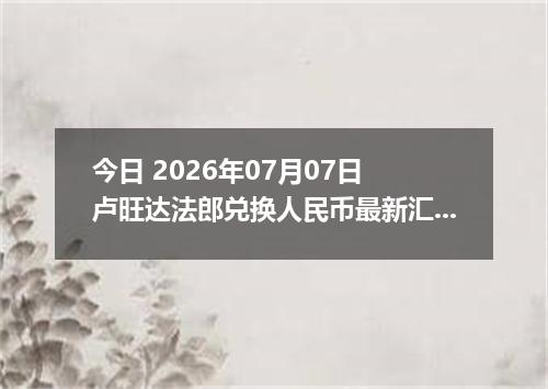 今日 2026年07月07日 卢旺达法郎兑换人民币最新汇率行情