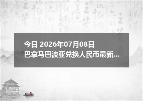 今日 2026年07月08日 巴拿马巴波亚兑换人民币最新汇率行情