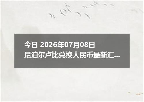 今日 2026年07月08日 尼泊尔卢比兑换人民币最新汇率行情