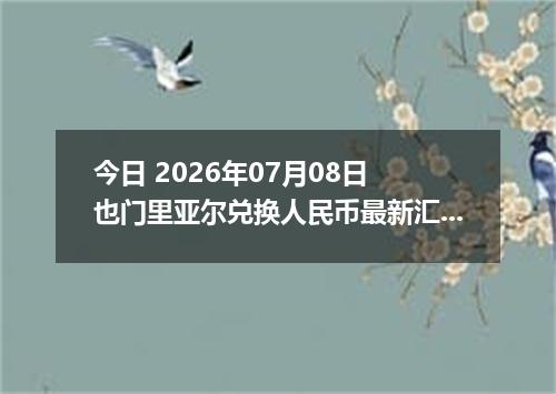 今日 2026年07月08日 也门里亚尔兑换人民币最新汇率行情