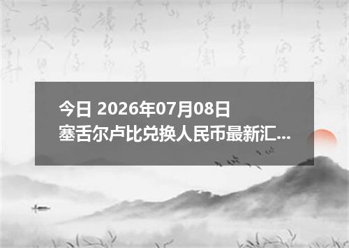 今日 2026年07月08日 塞舌尔卢比兑换人民币最新汇率行情