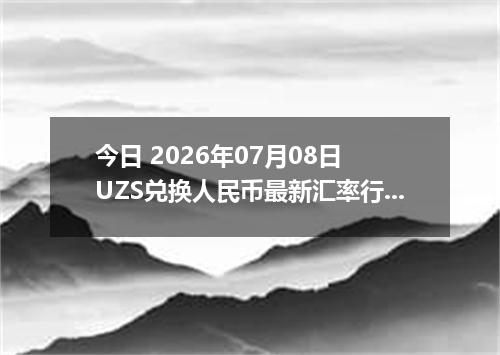 今日 2026年07月08日 UZS兑换人民币最新汇率行情