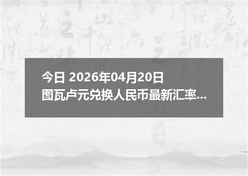 今日 2026年04月20日 图瓦卢元兑换人民币最新汇率行情