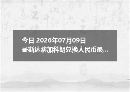 今日 2026年07月09日 哥斯达黎加科朗兑换人民币最新汇率行情
