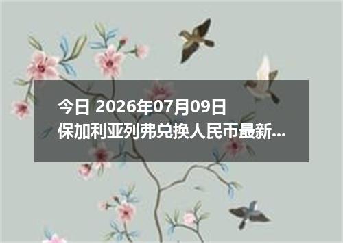 今日 2026年07月09日 保加利亚列弗兑换人民币最新汇率行情