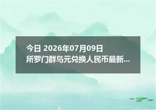 今日 2026年07月09日 所罗门群岛元兑换人民币最新汇率行情