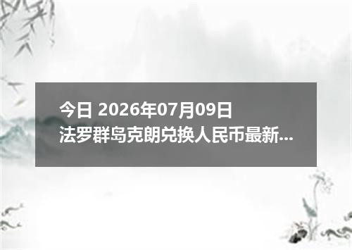 今日 2026年07月09日 法罗群岛克朗兑换人民币最新汇率行情