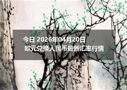 今日 2026年04月20日 欧元兑换人民币最新汇率行情