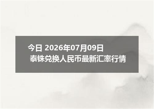 今日 2026年07月09日 泰铢兑换人民币最新汇率行情