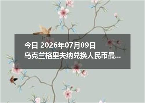 今日 2026年07月09日 乌克兰格里夫纳兑换人民币最新汇率行情