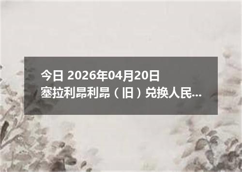 今日 2026年04月20日 塞拉利昂利昂（旧）兑换人民币最新汇率行情