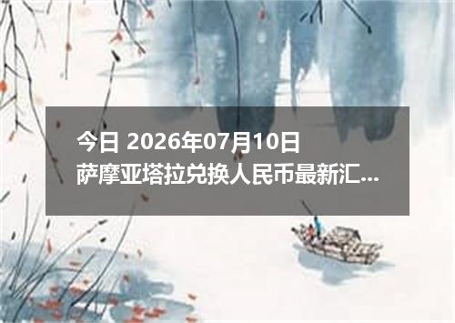 今日 2026年07月10日 萨摩亚塔拉兑换人民币最新汇率行情
