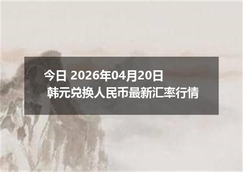 今日 2026年04月20日 韩元兑换人民币最新汇率行情