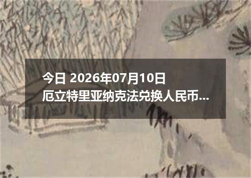 今日 2026年07月10日 厄立特里亚纳克法兑换人民币最新汇率行情