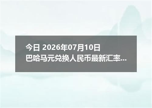 今日 2026年07月10日 巴哈马元兑换人民币最新汇率行情