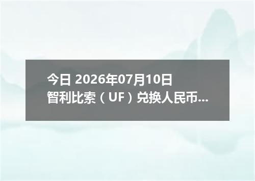今日 2026年07月10日 智利比索（UF）兑换人民币最新汇率行情