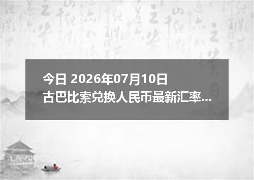 今日 2026年07月10日 古巴比索兑换人民币最新汇率行情