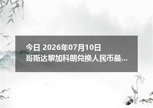 今日 2026年07月10日 哥斯达黎加科朗兑换人民币最新汇率行情