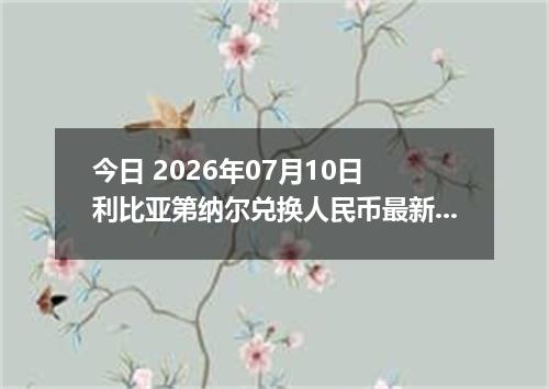 今日 2026年07月10日 利比亚第纳尔兑换人民币最新汇率行情