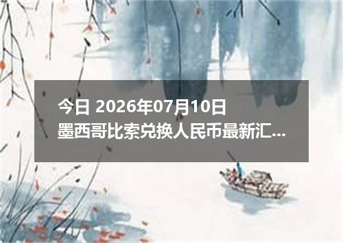 今日 2026年07月10日 墨西哥比索兑换人民币最新汇率行情