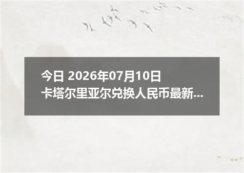 今日 2026年07月10日 卡塔尔里亚尔兑换人民币最新汇率行情