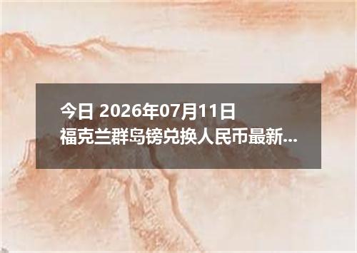 今日 2026年07月11日 福克兰群岛镑兑换人民币最新汇率行情