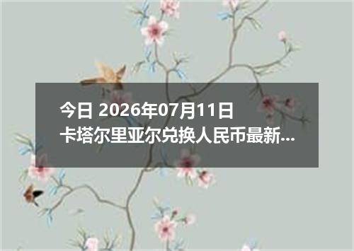 今日 2026年07月11日 卡塔尔里亚尔兑换人民币最新汇率行情