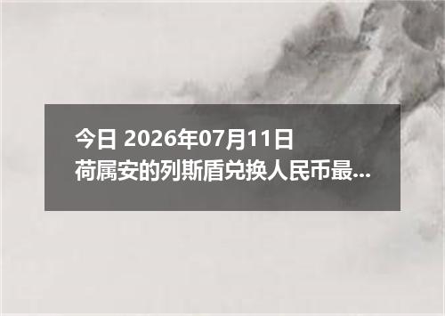 今日 2026年07月11日 荷属安的列斯盾兑换人民币最新汇率行情