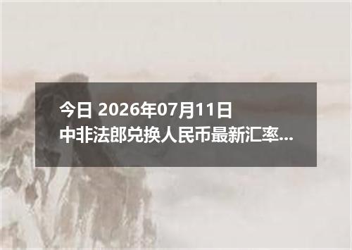 今日 2026年07月11日 中非法郎兑换人民币最新汇率行情