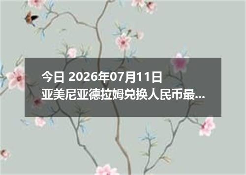 今日 2026年07月11日 亚美尼亚德拉姆兑换人民币最新汇率行情