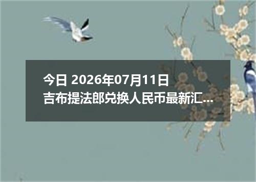 今日 2026年07月11日 吉布提法郎兑换人民币最新汇率行情