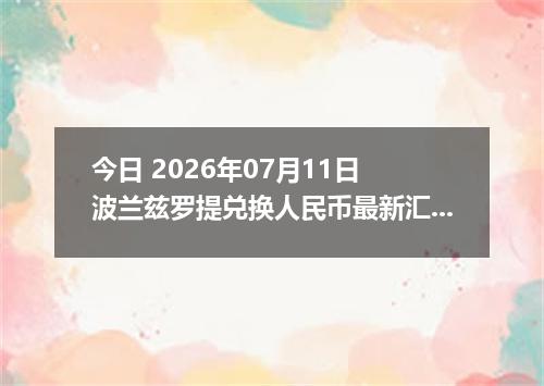 今日 2026年07月11日 波兰兹罗提兑换人民币最新汇率行情