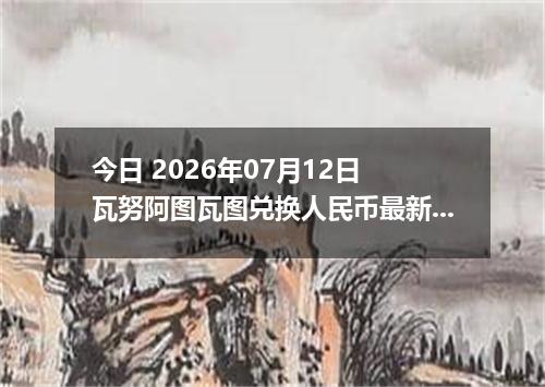 今日 2026年07月12日 瓦努阿图瓦图兑换人民币最新汇率行情