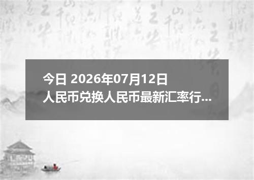 今日 2026年07月12日 人民币兑换人民币最新汇率行情